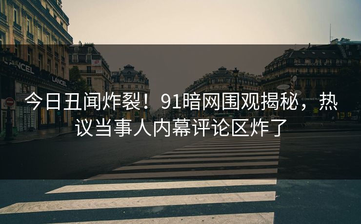 今日丑闻炸裂!91暗网围观揭秘,热议当事人内幕评论区炸了