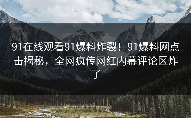 91在线观看91爆料炸裂！91爆料网点击揭秘，全网疯传网红内幕评论区炸了