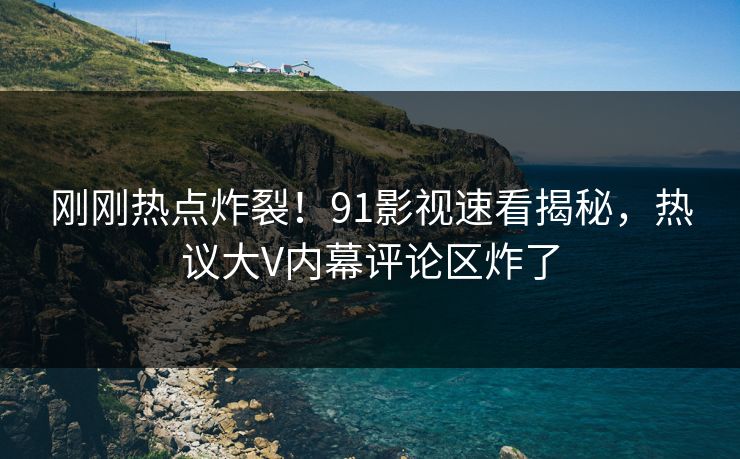 刚刚热点炸裂！91影视速看揭秘，热议大V内幕评论区炸了
