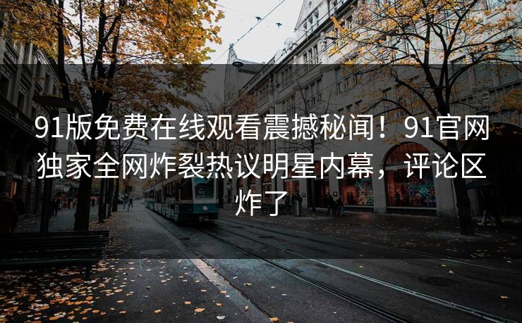 91版免费在线观看震撼秘闻！91官网独家全网炸裂热议明星内幕，评论区炸了