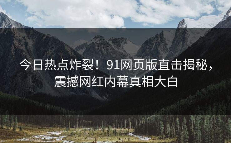 今日热点炸裂！91网页版直击揭秘，震撼网红内幕真相大白