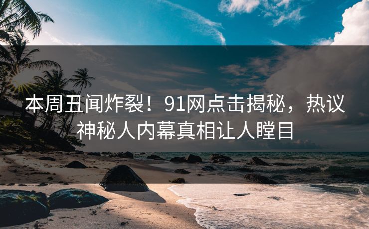 本周丑闻炸裂！91网点击揭秘，热议神秘人内幕真相让人瞠目
