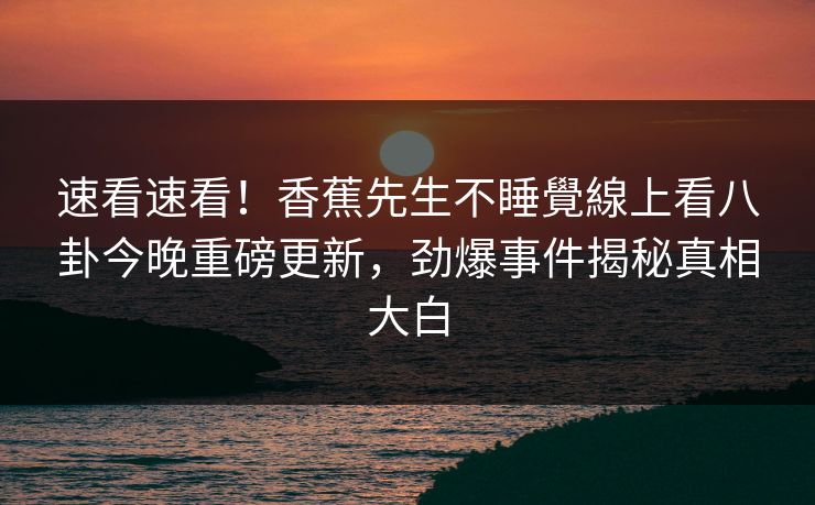 速看速看！香蕉先生不睡覺線上看八卦今晚重磅更新，劲爆事件揭秘真相大白