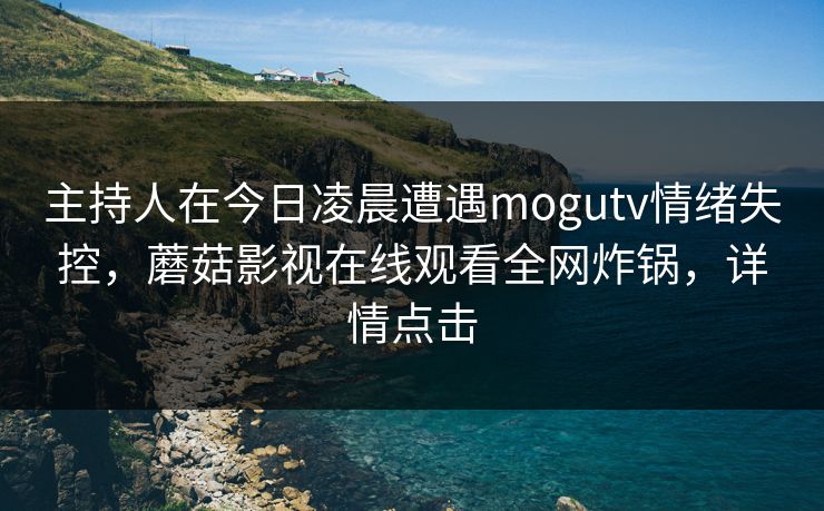 主持人在今日凌晨遭遇mogutv情绪失控，蘑菇影视在线观看全网炸锅，详情点击