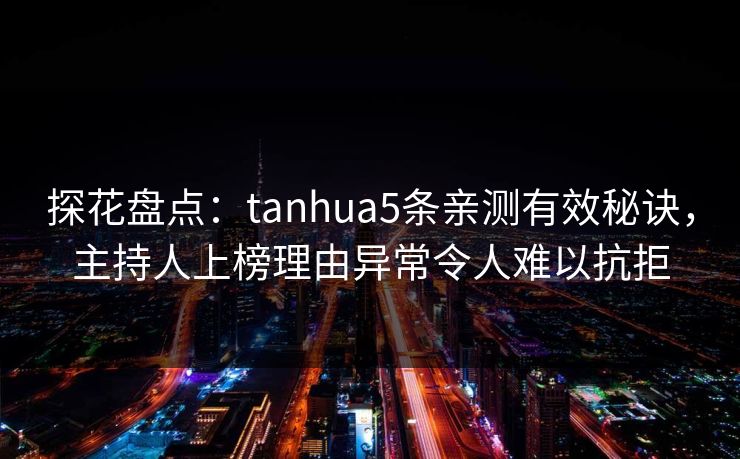 探花盘点：tanhua5条亲测有效秘诀，主持人上榜理由异常令人难以抗拒
