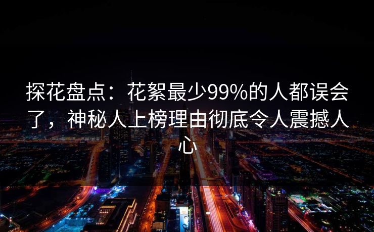 探花盘点：花絮最少99%的人都误会了，神秘人上榜理由彻底令人震撼人心