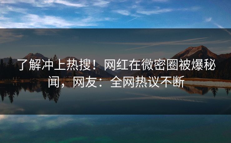 了解冲上热搜！网红在微密圈被爆秘闻，网友：全网热议不断