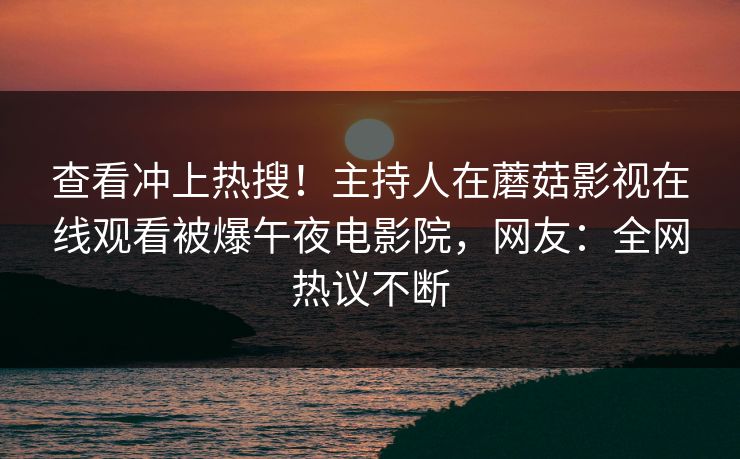 查看冲上热搜！主持人在蘑菇影视在线观看被爆午夜电影院，网友：全网热议不断