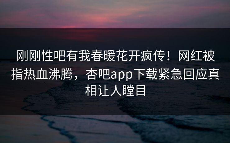 刚刚性吧有我春暖花开疯传！网红被指热血沸腾，杏吧app下载紧急回应真相让人瞠目