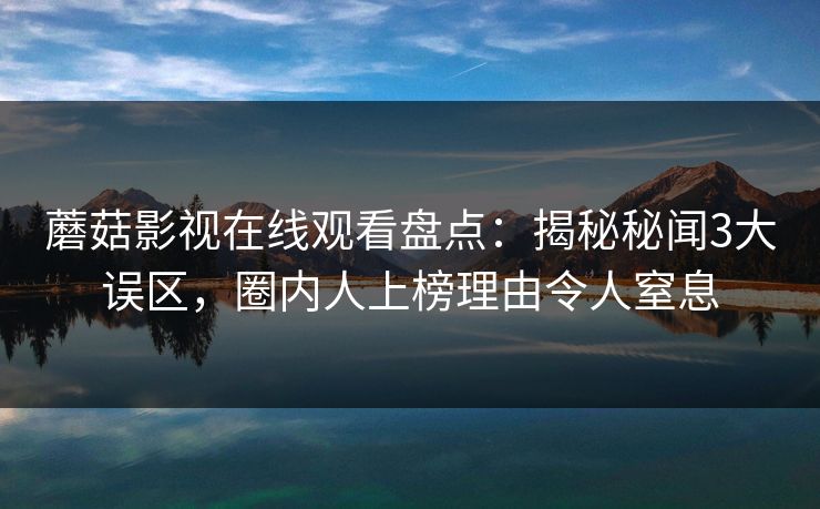蘑菇影视在线观看盘点：揭秘秘闻3大误区，圈内人上榜理由令人窒息