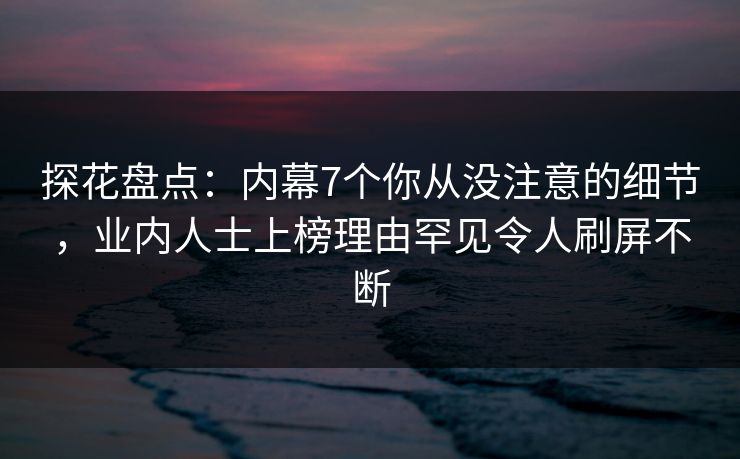 探花盘点：内幕7个你从没注意的细节，业内人士上榜理由罕见令人刷屏不断