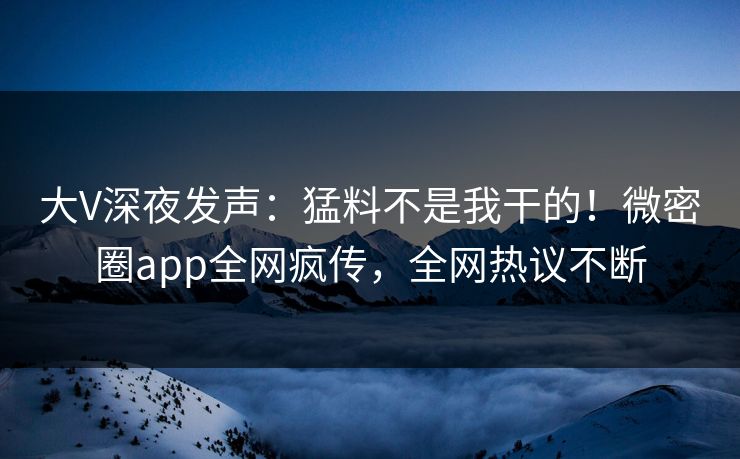 大V深夜发声：猛料不是我干的！微密圈app全网疯传，全网热议不断
