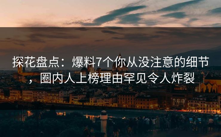 探花盘点：爆料7个你从没注意的细节，圈内人上榜理由罕见令人炸裂