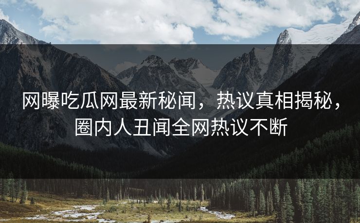 网曝吃瓜网最新秘闻，热议真相揭秘，圈内人丑闻全网热议不断
