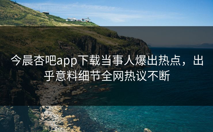 今晨杏吧app下载当事人爆出热点，出乎意料细节全网热议不断