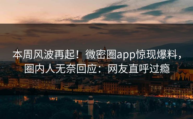 本周风波再起！微密圈app惊现爆料，圈内人无奈回应：网友直呼过瘾