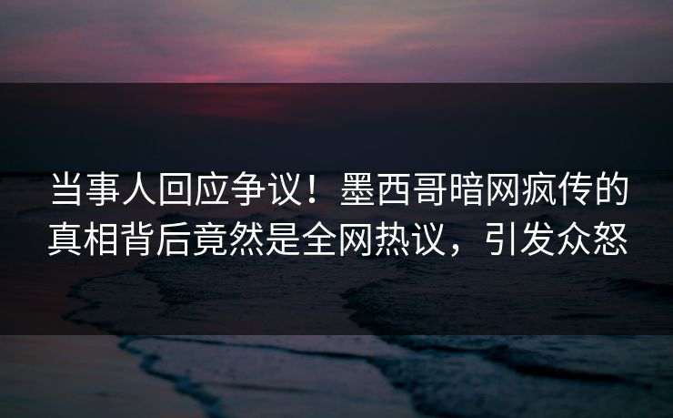 当事人回应争议！墨西哥暗网疯传的真相背后竟然是全网热议，引发众怒