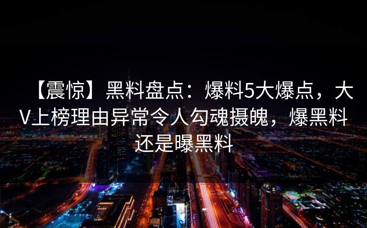 【震惊】黑料盘点：爆料5大爆点，大V上榜理由异常令人勾魂摄魄，爆黑料还是曝黑料