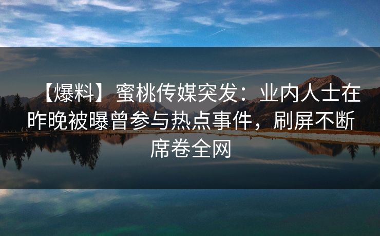 【爆料】蜜桃传媒突发：业内人士在昨晚被曝曾参与热点事件，刷屏不断席卷全网