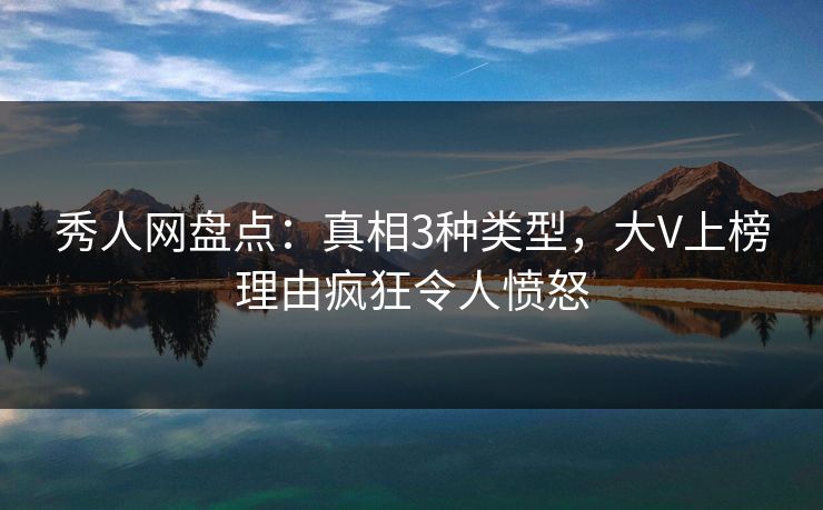 秀人网盘点：真相3种类型，大V上榜理由疯狂令人愤怒