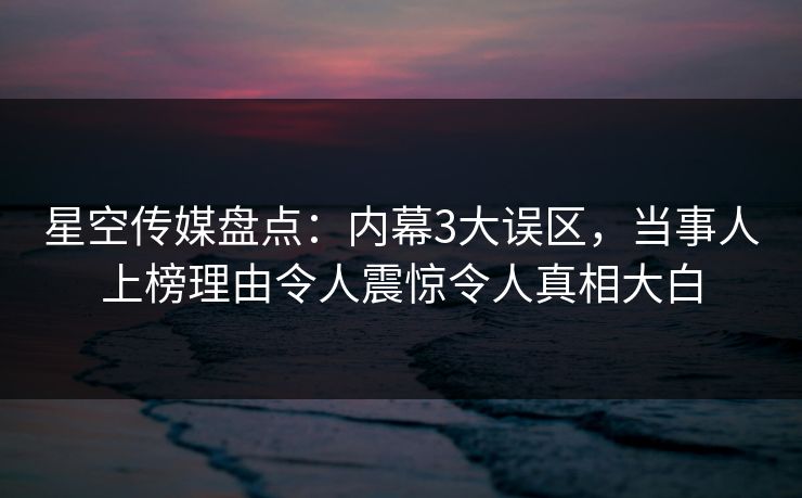 星空传媒盘点:内幕3大误区,当事人上榜理由令人震惊令人真相大白 星空传媒盘点:内幕3大误区,当事人上榜理由令人震惊令人真相大白
