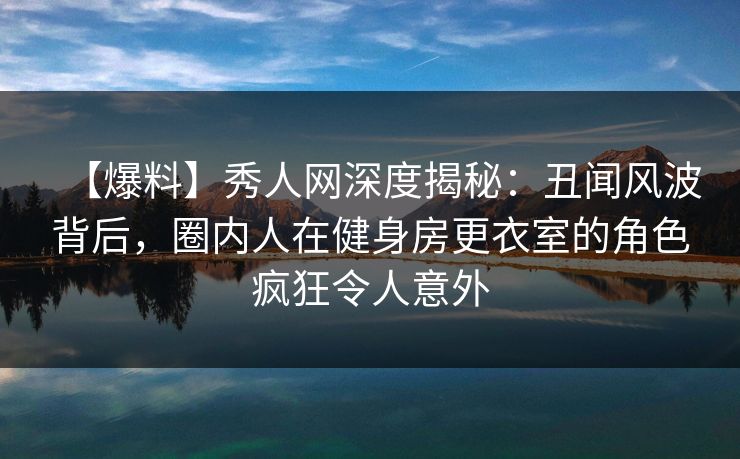 【爆料】秀人网深度揭秘:丑闻风波背后,圈内人在健身房更衣室的角色疯狂令人意外 【爆料】秀人网深度揭秘:丑闻风波背后,圈内人在健身房更衣室的角色疯狂令人意外