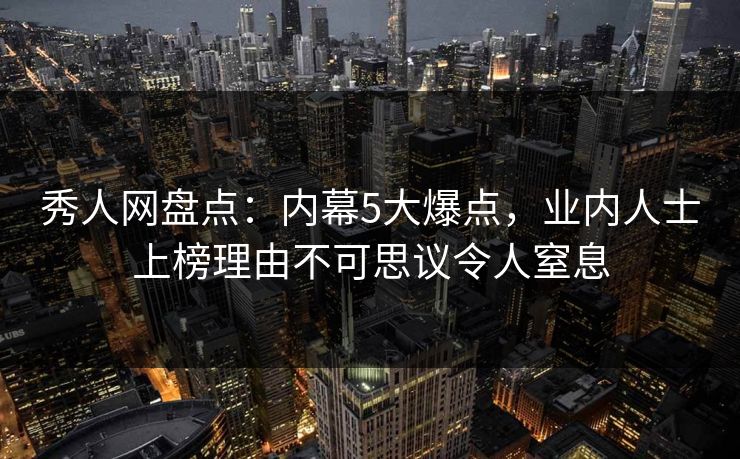 秀人网盘点：内幕5大爆点，业内人士上榜理由不可思议令人窒息