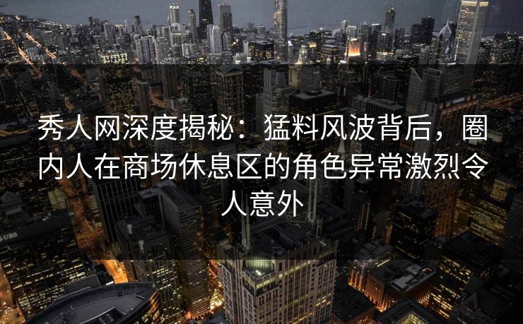 秀人网深度揭秘：猛料风波背后，圈内人在商场休息区的角色异常激烈令人意外
