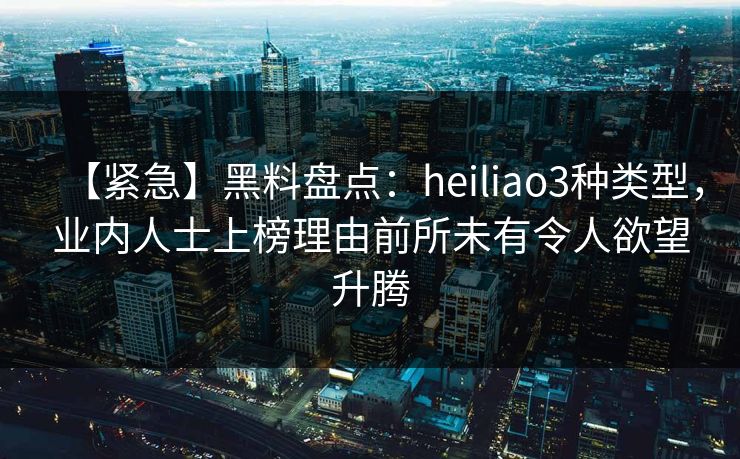 【紧急】黑料盘点:heiliao3种类型,业内人士上榜理由前所未有令人欲望升腾 【紧急】黑料盘点:heiliao3种类型,业内人士上榜理由前所未有令人欲望升腾