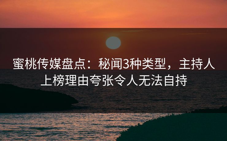 蜜桃传媒盘点：秘闻3种类型，主持人上榜理由夸张令人无法自持