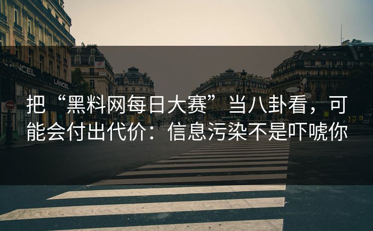 把“黑料网每日大赛”当八卦看,可能会付出代价:信息污染不是吓唬你 把“黑料网每日大赛”当八卦看,可能会付出代价:信息污染不是吓唬你