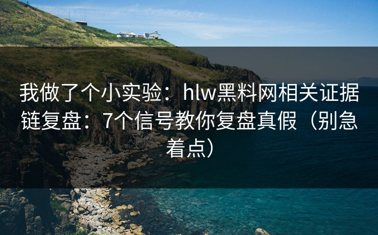 我做了个小实验：hlw黑料网相关证据链复盘：7个信号教你复盘真假（别急着点）