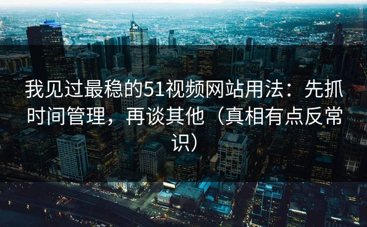 我见过最稳的51视频网站用法:先抓时间管理,再谈其他(真相有点反常识) 我见过最稳的51视频网站用法:先抓时间管理,再谈其他(真相有点反常识)