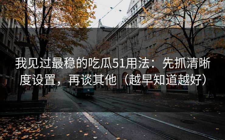 我见过最稳的吃瓜51用法:先抓清晰度设置,再谈其他(越早知道越好) 我见过最稳的吃瓜51用法:先抓清晰度设置,再谈其他(越早知道越好)