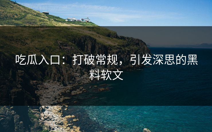 吃瓜入口:打破常规,引发深思的黑料软文 吃瓜入口:打破常规,引发深思的黑料软文