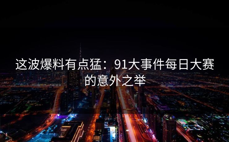 这波爆料有点猛:91大事件每日大赛的意外之举 这波爆料有点猛:91大事件每日大赛的意外之举