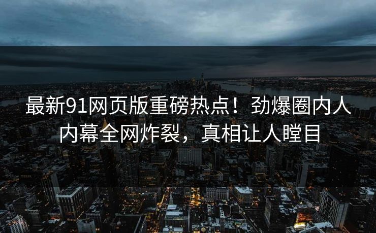 最新91网页版重磅热点！劲爆圈内人内幕全网炸裂，真相让人瞠目