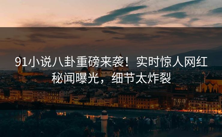 91小说八卦重磅来袭!实时惊人网红秘闻曝光,细节太炸裂