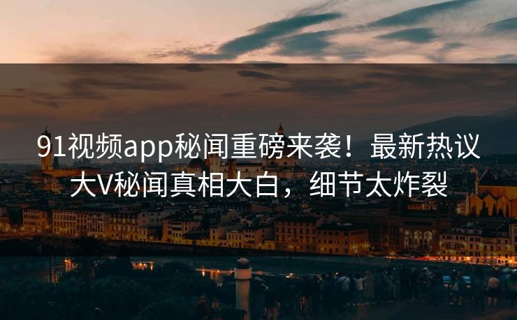 91视频app秘闻重磅来袭!最新热议大V秘闻真相大白,细节太炸裂