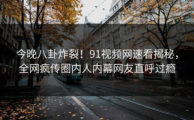今晚八卦炸裂!91视频网速看揭秘,全网疯传圈内人内幕网友直呼过瘾