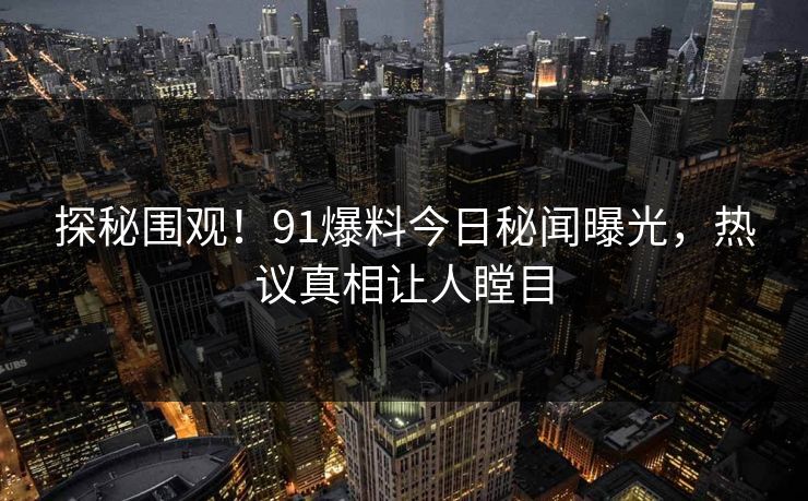 探秘围观!91爆料今日秘闻曝光,热议真相让人瞠目