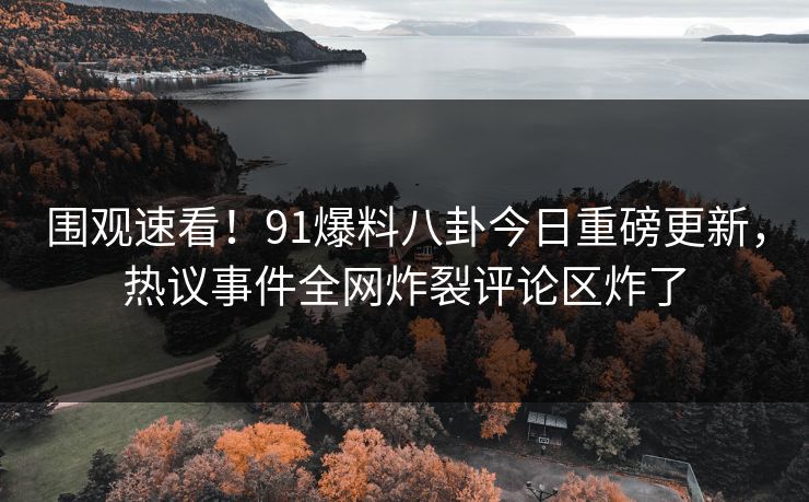 围观速看!91爆料八卦今日重磅更新,热议事件全网炸裂评论区炸了