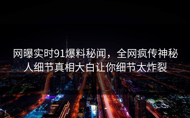 网曝实时91爆料秘闻，全网疯传神秘人细节真相大白让你细节太炸裂