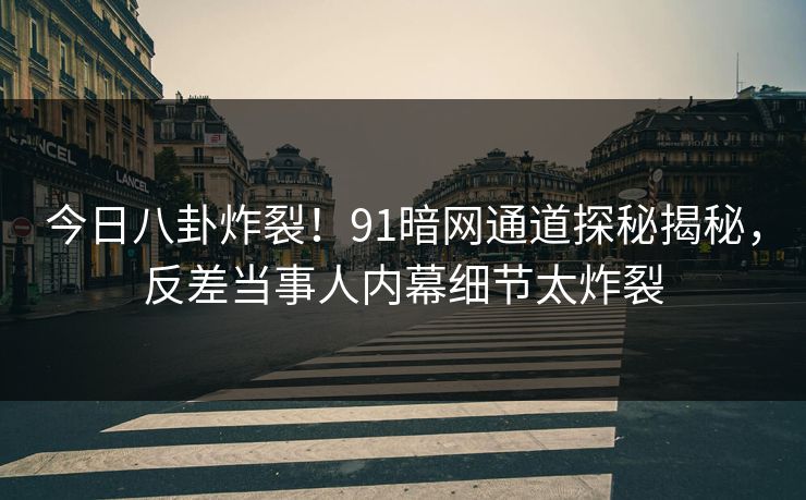 今日八卦炸裂！91暗网通道探秘揭秘，反差当事人内幕细节太炸裂