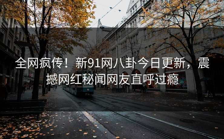 全网疯传！新91网八卦今日更新，震撼网红秘闻网友直呼过瘾