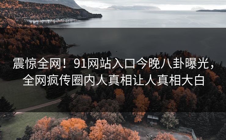 震惊全网!91网站入口今晚八卦曝光,全网疯传圈内人真相让人真相大白