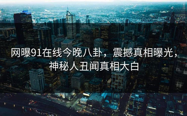 网曝91在线今晚八卦，震撼真相曝光，神秘人丑闻真相大白