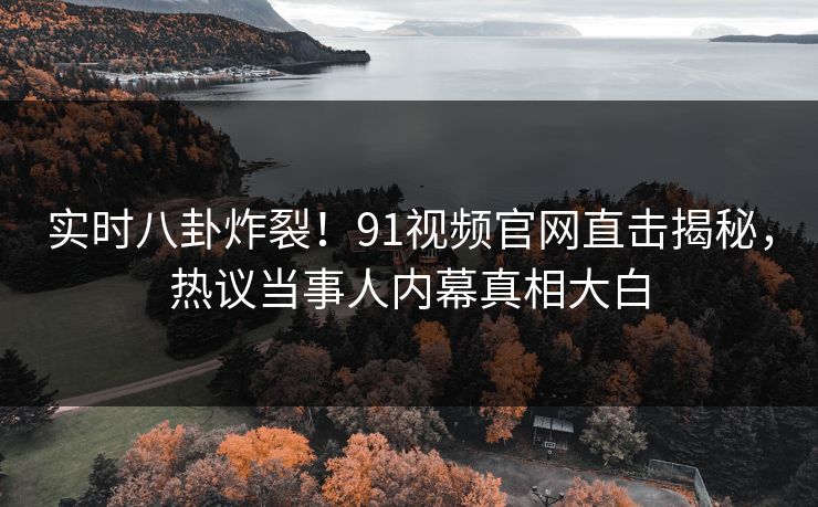 实时八卦炸裂！91视频官网直击揭秘，热议当事人内幕真相大白