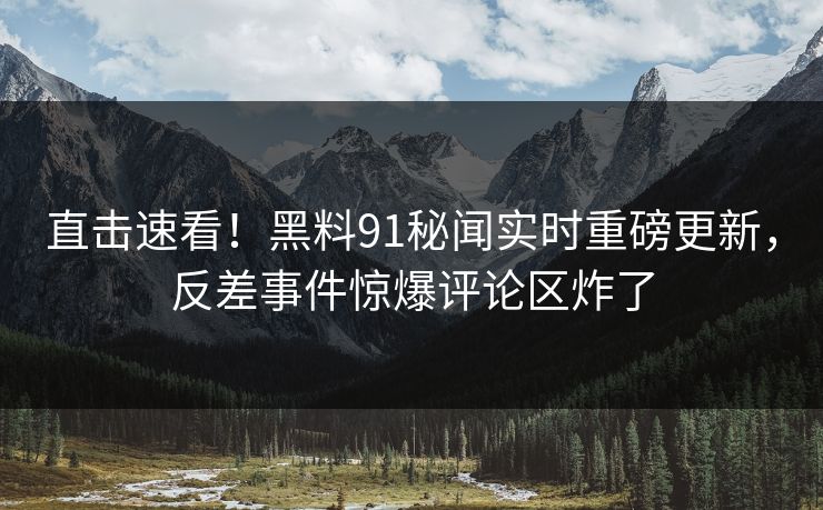 直击速看！黑料91秘闻实时重磅更新，反差事件惊爆评论区炸了