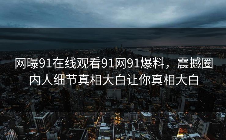 网曝91在线观看91网91爆料，震撼圈内人细节真相大白让你真相大白